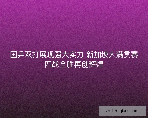 国乒双打展现强大实力 新加坡大满贯赛四战全胜再创辉煌